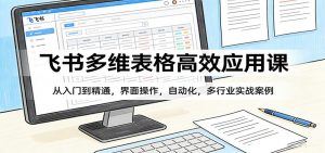 飞书多维表格高效应用课：从入门到精通，界面操作，自动化，多行业实战案例-网创资源站