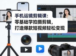 手机运镜剪辑课：零基础学拍摄剪辑，打造爆款短视频轻松变现-网创资源站