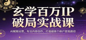 玄学百万IP破局实战课：AI赋能运营，专注内容创作，打造超级个体户变现路径-网创资源站