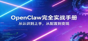 OpenClaw完全实战宝典:零基础上手,深度配置,商业变现-网创资源站
