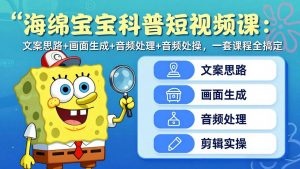 海绵宝宝科普短视频课：文案思路+画面生成+音频处理+剪辑实操，一套课程全搞定-网创资源站