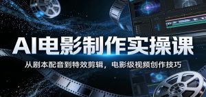 AI电影制作实操课:从剧本配音到特效剪辑,电影级视频创作技巧-网创资源站