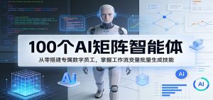 100个AI矩阵智能体,从零搭建专属数字员工,掌握工作流变量批量生成技能-网创资源站