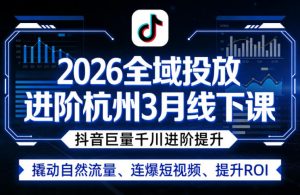 2026全域投放进阶杭州3月线下课，抖音巨量千川进阶提升，撬动自然流量、连爆短视频、提升ROI-网创资源站
