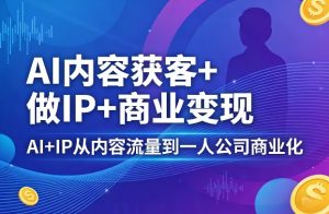 AI内容获客+做IP+商业变现，AI+IP从内容流量到一人公司商业化-网创资源站