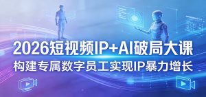 2026短视频IP+AI破局大课，构建专属数字员工实现IP暴力增长-网创资源站