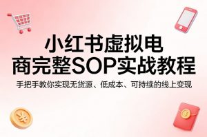 小红书虚拟电商完整SOP实战教程，手把手教你，实现无货源、低成本、可持续的线上变现-网创资源站