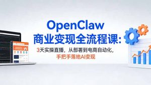 OpenClaw商业变现全流程课：3天实操直播，从部署到电商自动化，手把手落地AI变现-网创资源站