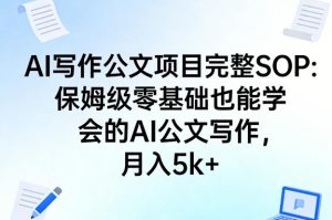 AI写作公文项目完整SOP，保姆级零基础也能学会的AI公文写作，月入5k+-网创资源站