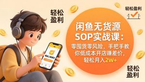闲鱼无货源SOP实战课:零囤货零风险,手把手教你低成本开店赚差价,轻松月入2w+-网创资源站
