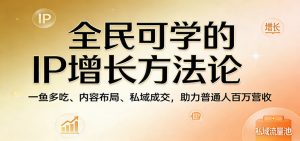 全民可学的IP增长方法论:一鱼多吃、内容布局、私域成交,助力普通人百万营收-网创资源站