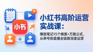 小红书高阶运营实战课：爆款笔记15个维度+万能公式，从养号到直播全链路深度运营-网创资源站