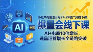 小红书爆量会3月27-29号广州线下课：AI+电商10倍增长，选品运营增长全链路突破-网创资源站