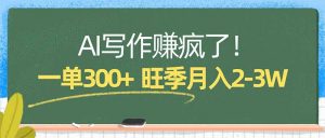 AI写作赚疯了！一单300+，小白照搬模板，旺季月入2-3W-网创资源站