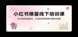 小红书爆量线下培训课：AI与电商深度融合，从选品运营到增长策略全链路-网创资源站