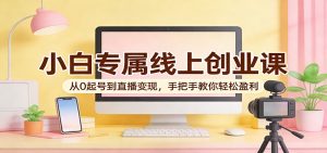 小白专属线上创业课：从0起号到直播变现，手把手教你轻松盈利-网创资源站
