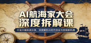 AI航海家大会深度拆解课:行业大咖实战分享,深度解析AI时代创业与变现新机遇-网创资源站