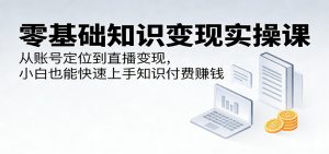 零基础知识变现实操课:从账号定位到直播变现,小白也能快速上手知识付费赚钱-网创资源站