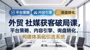 外贸 社媒获客破局课,平台策略、内容引擎、询盘转化,构建体系化引流系统(更新26年3月-网创资源站