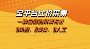 全平台比价采集,一个稳定的数据采集项目,区别于传统的玩法不风控,零成本操作【揭秘】-网创资源站