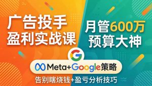 广告投手盈利实战课:月管600万预算大神,带你告别瞎烧钱,Meta+Google策略+盈亏分析-网创资源站