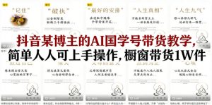 抖音某博主的AI国学号带货教学，简单人人可上手操作，橱窗带货1W件-网创资源站