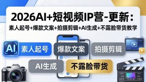 2026AI+短视频IP营-更新：素人起号+爆款文案+拍摄剪辑+AI生成+不露脸带货教学-网创资源站