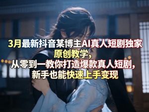 3月最新抖音某博主AI真人短剧独家原创教学,从零到一教你打造爆款真人短剧,新手也能快速上手变现-网创资源站