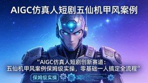 AIGC仿真人短剧创新赛道:五仙机甲风案例保姆级实操,零基础一人搞定全流程-网创资源站