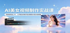 AI美女视频制作实战课：零基础快速上手，三步教会你制作高清爆款AI美女短视频-网创资源站