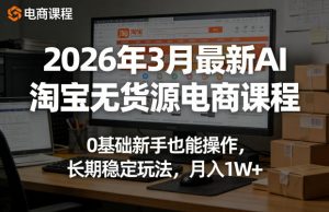 2026年3月最新AI淘宝无货源电商课程，0基础新手也能操作，长期稳定玩法，月入1W+(更新0410)-网创资源站