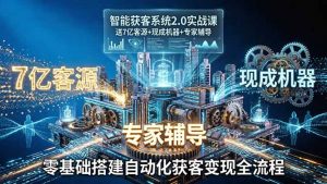 智能获客系统2.0实战课：送7亿客源+现成机器+专家辅导，零基础搭建自动化获客变现全流程-网创资源站