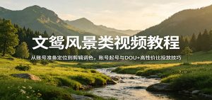 文鸳风景类视频教程：从账号准备定位到剪辑调色，账号起号与DOU+高性价比投放技巧-网创资源站