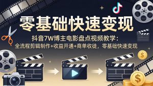 抖音7W博主电影盘点视频教学：全流程剪辑制作+收益开通+商单收徒，零基础快速变现-网创资源站