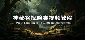 神秘谷探险类视频教程：文案创作与剪辑实操，新手轻松做出爆款探险视频-网创资源站