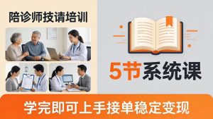 想做陪诊师不知从何下手？5节系统课教你掌握核心技能，学完即可上手接单稳定变现-网创资源站