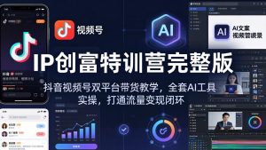 IP创富特训营完整版：抖音视频号双平台带货教学，全套AI工具实操，打通流量变现闭环-网创资源站