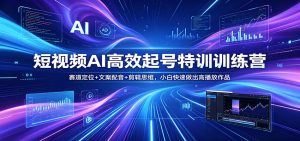 短视频AI高效起号特训训练营：赛道定位+文案配音+剪辑思维，小白快速做出高播放作品-网创资源站