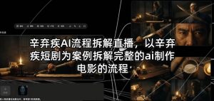 辛弃疾AI流程拆解直播，以辛弃疾短剧为案例拆解完整的ai制作电影的流程-网创资源站