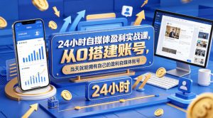 24小时自媒体盈利实战课，从0搭建账号，当天就能拥有自己的盈利自媒体账号-网创资源站