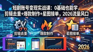 短剧账号变现实战课：0基础也能学，剪辑去重+爆款制作+星图接单，2026流量风口-网创资源站