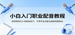 小白入门职业配音教程，短视频旁白小说配音技巧，不用专业设备也能做高薪副业-网创资源站