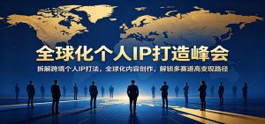 全球化个人IP打造峰会：拆解跨境个人IP打法，全球化内容创作，解锁多赛道高变现路径-网创资源站