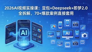 2026AI视频实操课：豆包+Deepseek+即梦2.0全拆解，70+爆款案例直接套用-网创资源站