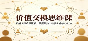 价值交换思维课：拆解人际底层逻辑，掌握结交大佬贵人的核心心法-网创资源站