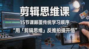 剪辑思维课，15节课颠覆传统学习顺序用「剪辑思维」反推拍摄开悟-网创资源站