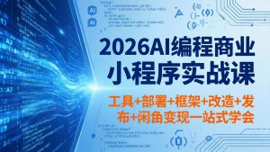 2026AI编程商业小程序实战课，工具+部署+框架+改造+发布+闲鱼变现一站式学会-网创资源站