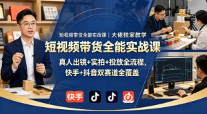 短视频带货全能实战课｜大佬独家教学，真人出镜+实拍+投放全流程，快手+抖音双赛道全覆盖-网创资源站