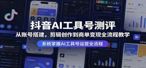 抖音AI工具号测评：从账号搭建，剪辑创作到商单变现全流程教学-网创资源站
