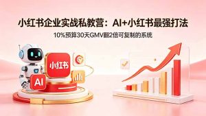 小红书企业实战私教营：AI+小红书最强打法，10%预算30天GMV翻2倍可复制的系统-网创资源站